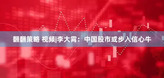 翻翻策略 视频|李大霄：中国股市或步入信心牛