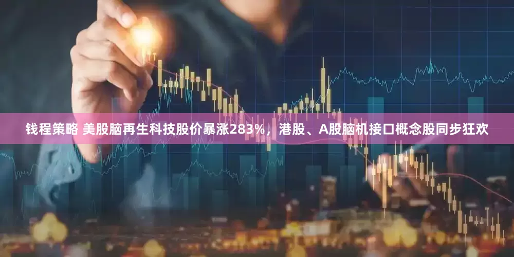钱程策略 美股脑再生科技股价暴涨283%，港股、A股脑机接口概念股同步狂欢