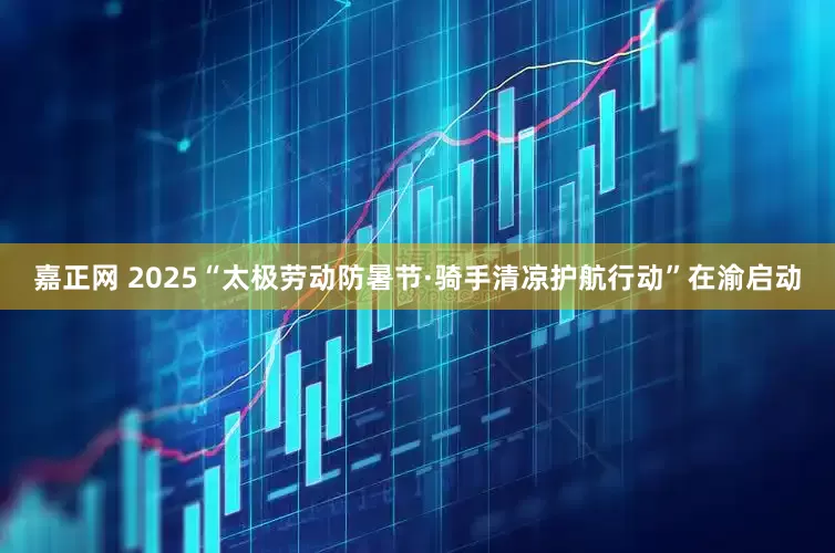 嘉正网 2025“太极劳动防暑节·骑手清凉护航行动”在渝启动