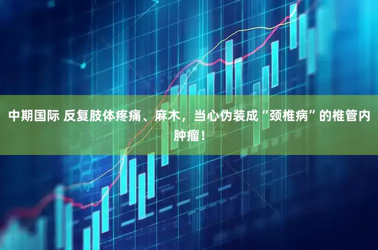 中期国际 反复肢体疼痛、麻木，当心伪装成“颈椎病”的椎管内肿瘤！