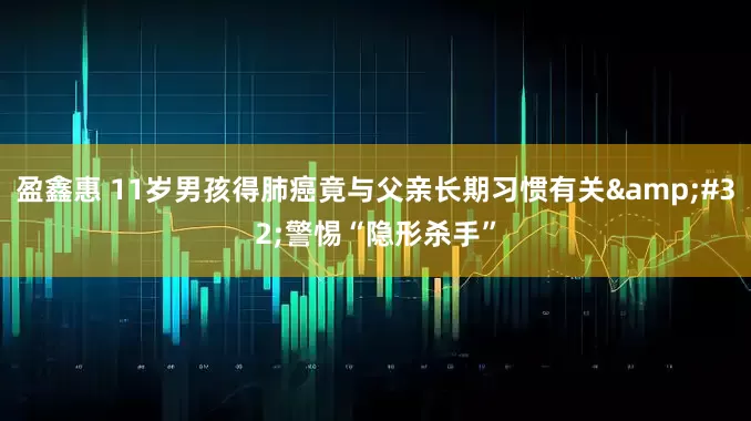 盈鑫惠 11岁男孩得肺癌竟与父亲长期习惯有关 警惕“隐形杀手”