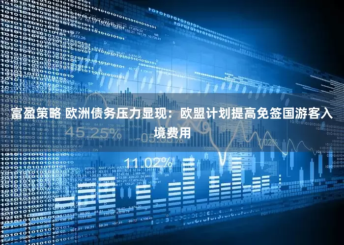 富盈策略 欧洲债务压力显现：欧盟计划提高免签国游客入境费用