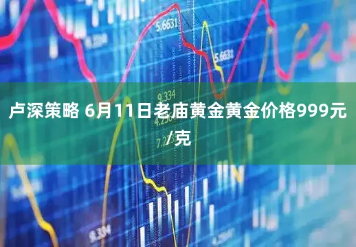 卢深策略 6月11日老庙黄金黄金价格999元/克