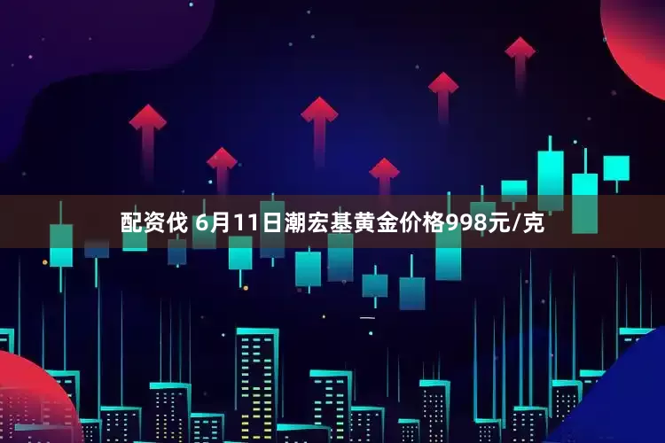 配资伐 6月11日潮宏基黄金价格998元/克
