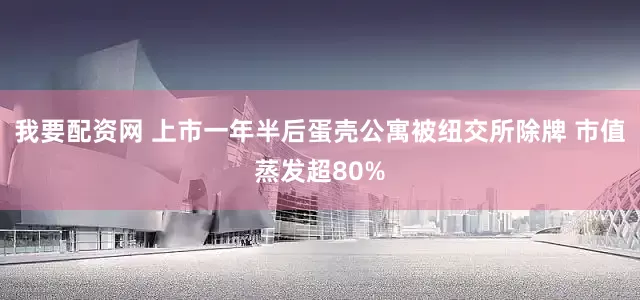 我要配资网 上市一年半后蛋壳公寓被纽交所除牌 市值蒸发超80%