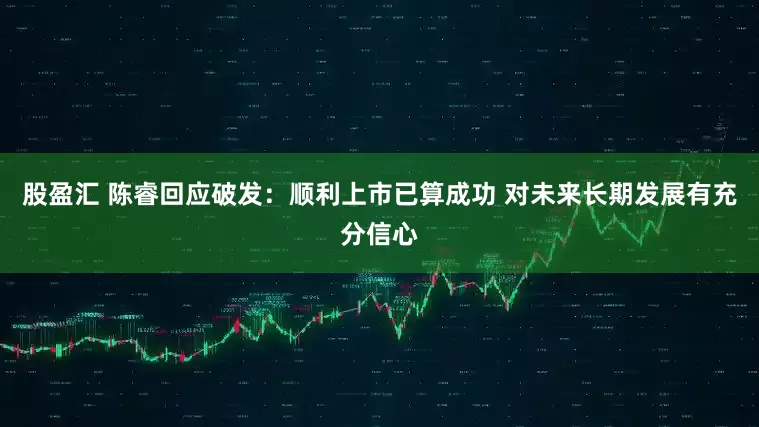 股盈汇 陈睿回应破发：顺利上市已算成功 对未来长期发展有充分信心