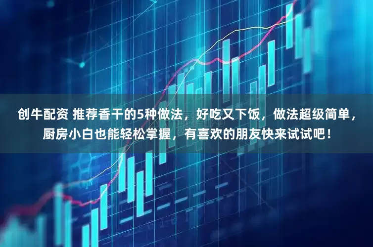 创牛配资 推荐香干的5种做法，好吃又下饭，做法超级简单，厨房小白也能轻松掌握，有喜欢的朋友快来试试吧！