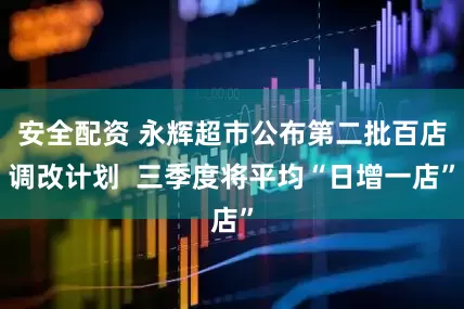 安全配资 永辉超市公布第二批百店调改计划  三季度将平均“日增一店”