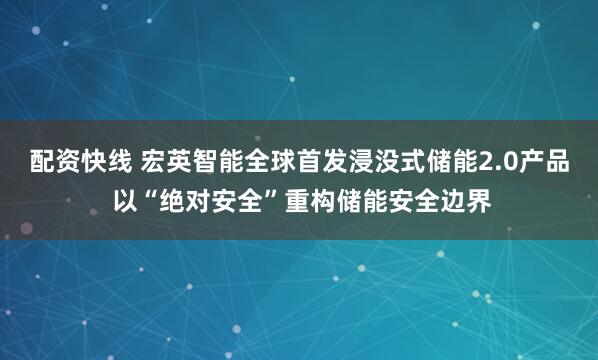 配资快线 宏英智能全球首发浸没式储能2.0产品 以“绝对安全”重构储能安全边界