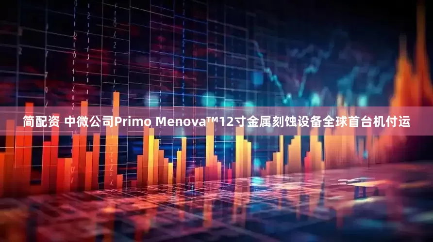简配资 中微公司Primo Menova™12寸金属刻蚀设备全球首台机付运