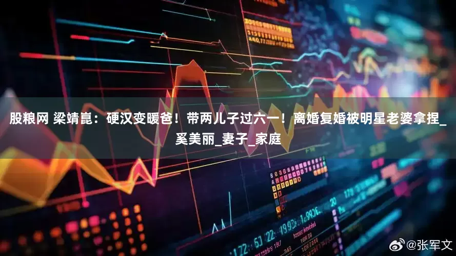股粮网 梁靖崑：硬汉变暖爸！带两儿子过六一！离婚复婚被明星老婆拿捏_奚美丽_妻子_家庭