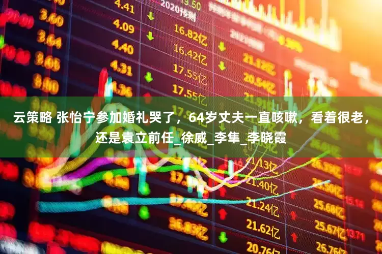 云策略 张怡宁参加婚礼哭了，64岁丈夫一直咳嗽，看着很老，还是袁立前任_徐威_李隼_李晓霞