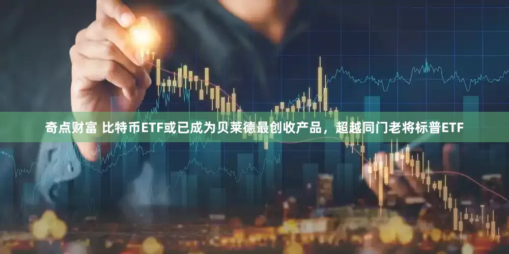奇点财富 比特币ETF或已成为贝莱德最创收产品，超越同门老将标普ETF