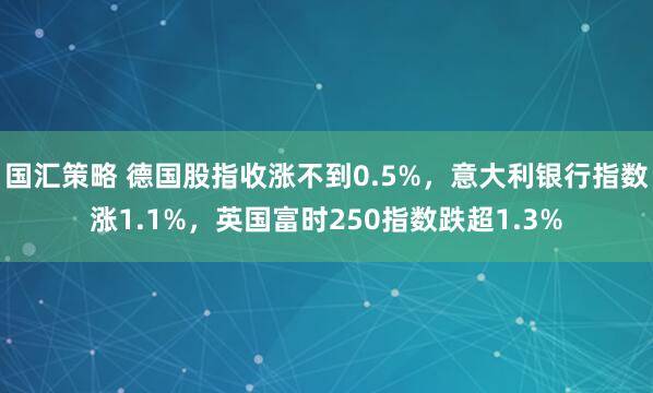 国汇策略 德国股指收涨不到0.5%，意大利银行指数涨1.1%，英国富时250指数跌超1.3%