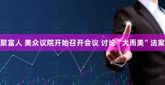 聚富人 美众议院开始召开会议 讨论“大而美”法案