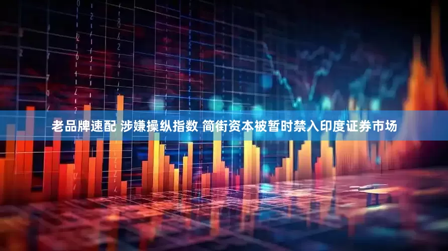 老品牌速配 涉嫌操纵指数 简街资本被暂时禁入印度证券市场