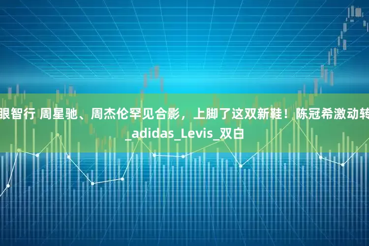 慧眼智行 周星驰、周杰伦罕见合影，上脚了这双新鞋！陈冠希激动转发_adidas_Levis_双白