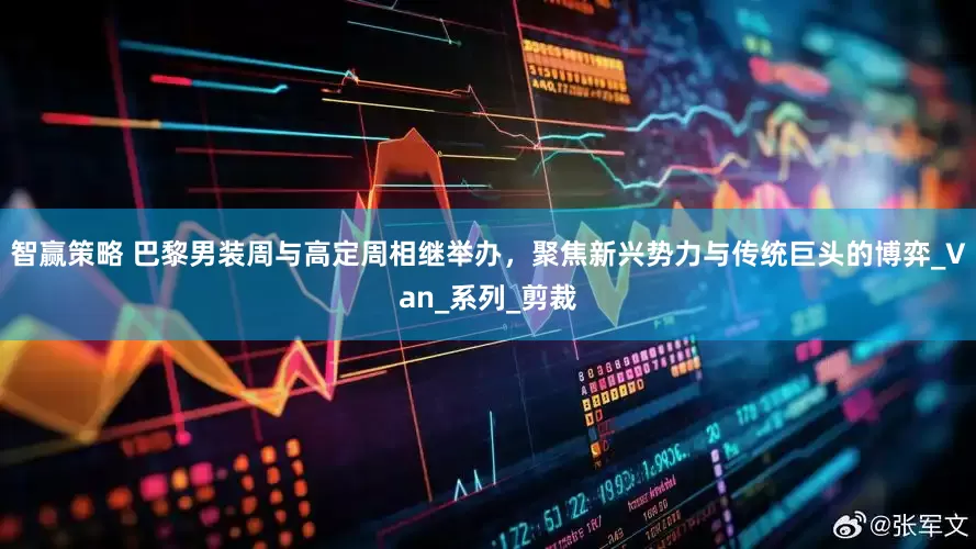 智赢策略 巴黎男装周与高定周相继举办，聚焦新兴势力与传统巨头的博弈_Van_系列_剪裁