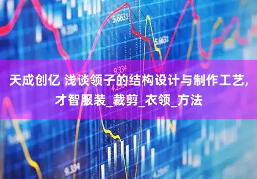 天成创亿 浅谈领子的结构设计与制作工艺,才智服装_裁剪_衣领_方法
