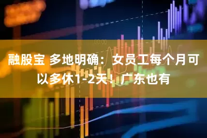 融股宝 多地明确：女员工每个月可以多休1-2天！广东也有