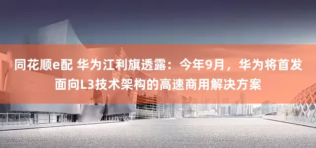 同花顺e配 华为江利旗透露:今年9月,华为将首发面向L3技术架构的高速商用解决方案