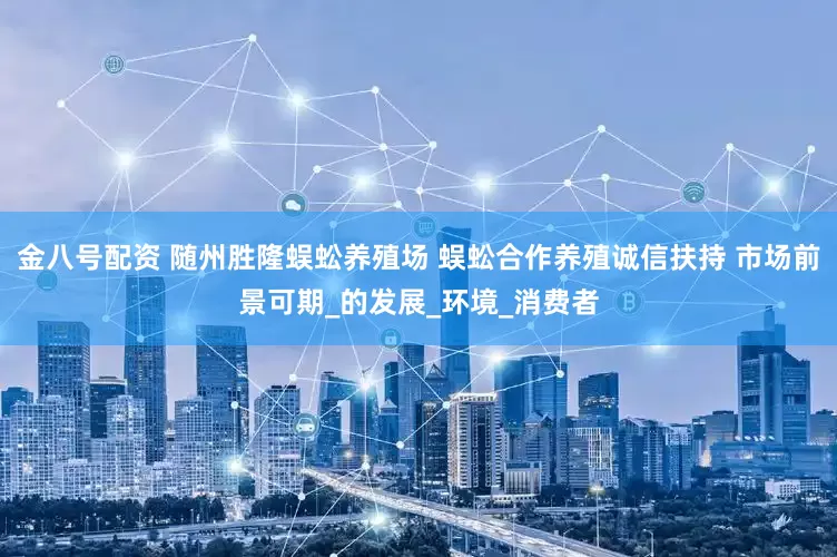金八号配资 随州胜隆蜈蚣养殖场 蜈蚣合作养殖诚信扶持 市场前景可期_的发展_环境_消费者