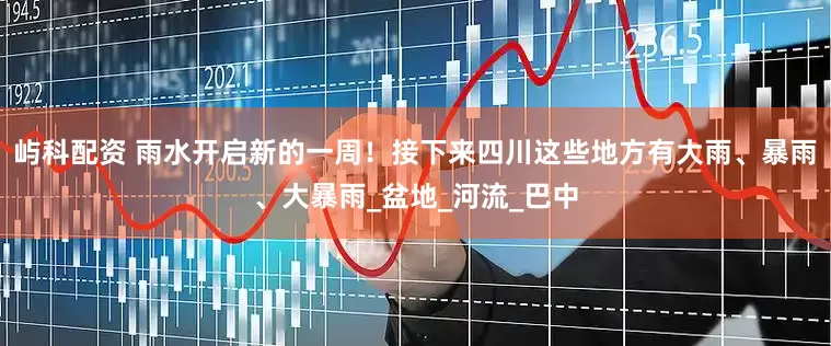 屿科配资 雨水开启新的一周！接下来四川这些地方有大雨、暴雨、大暴雨_盆地_河流_巴中