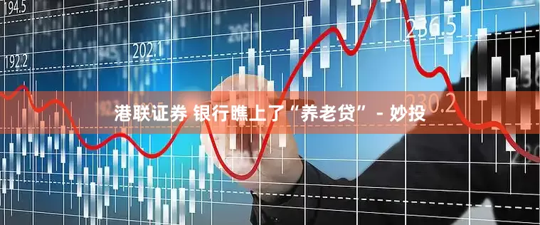 港联证券 银行瞧上了“养老贷” - 妙投