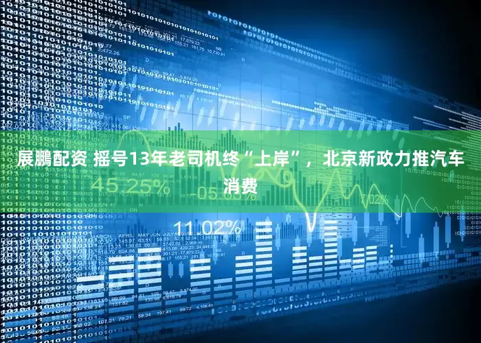 展鵬配资 摇号13年老司机终“上岸”，北京新政力推汽车消费