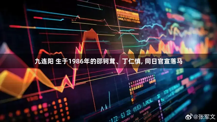 九连阳 生于1986年的邵钶茸、丁仁慎, 同日官宣落马