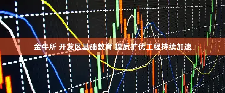 金牛所 开发区基础教育 提质扩优工程持续加速