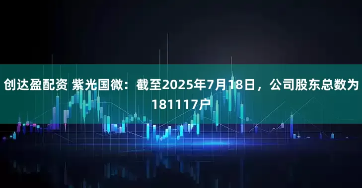 创达盈配资 紫光国微：截至2025年7月18日，公司股东总数为181117户
