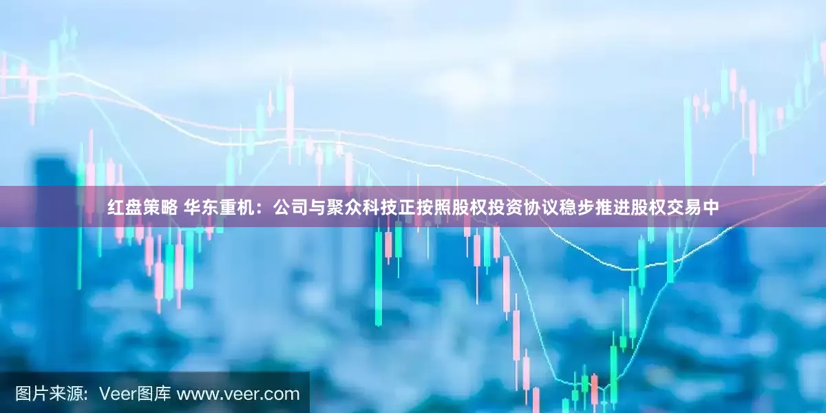 红盘策略 华东重机：公司与聚众科技正按照股权投资协议稳步推进股权交易中