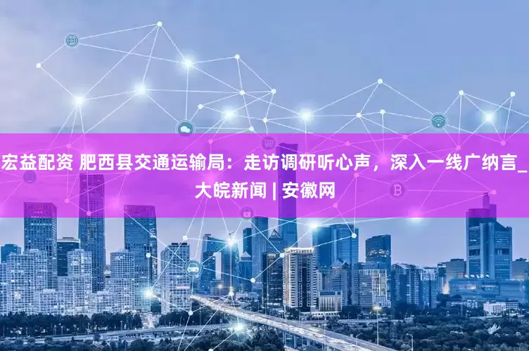宏益配资 肥西县交通运输局：走访调研听心声，深入一线广纳言_大皖新闻 | 安徽网