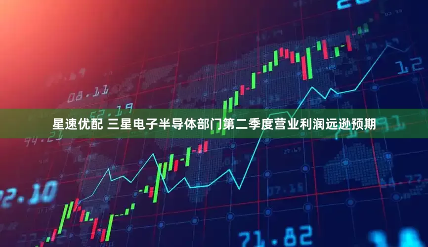 星速优配 三星电子半导体部门第二季度营业利润远逊预期