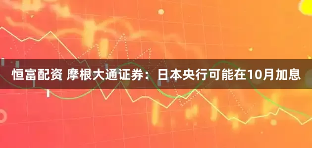 恒富配资 摩根大通证券：日本央行可能在10月加息