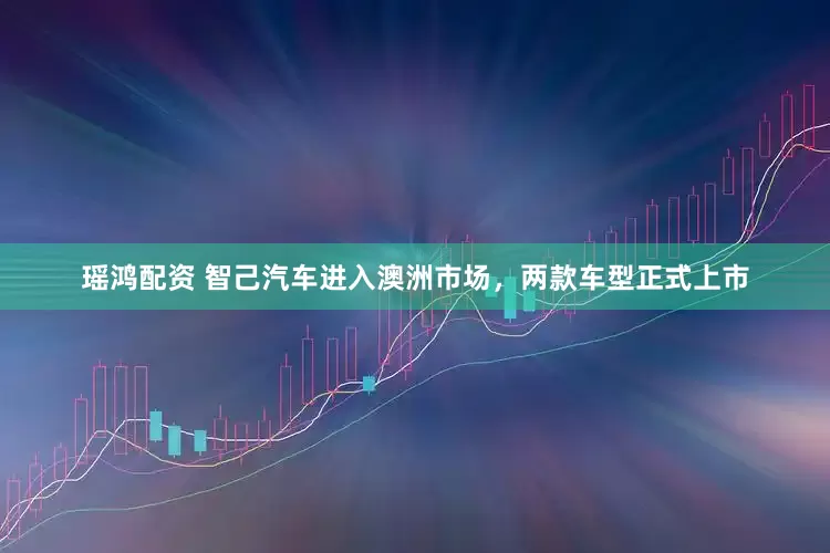 瑶鸿配资 智己汽车进入澳洲市场，两款车型正式上市