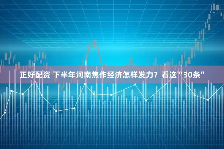 正好配资 下半年河南焦作经济怎样发力？看这“30条”