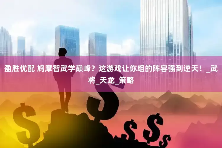 盈胜优配 鸠摩智武学巅峰？这游戏让你组的阵容强到逆天！_武将_天龙_策略