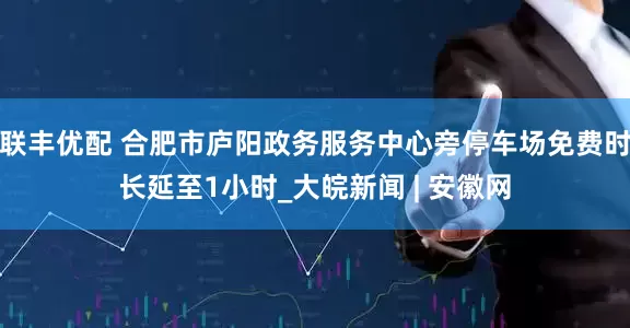 联丰优配 合肥市庐阳政务服务中心旁停车场免费时长延至1小时_大皖新闻 | 安徽网