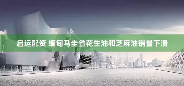 启运配资 缅甸马圭省花生油和芝麻油销量下滑