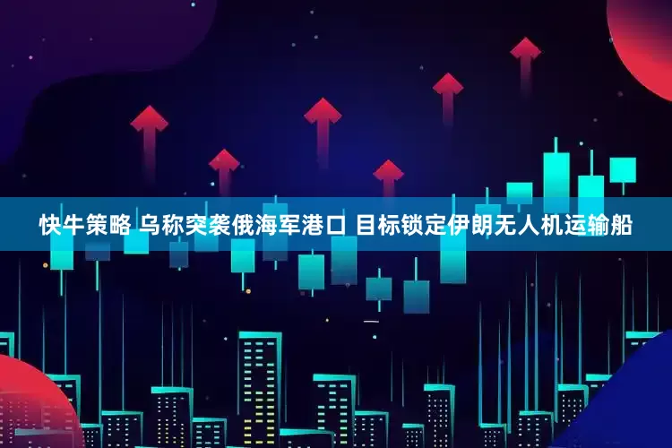 快牛策略 乌称突袭俄海军港口 目标锁定伊朗无人机运输船
