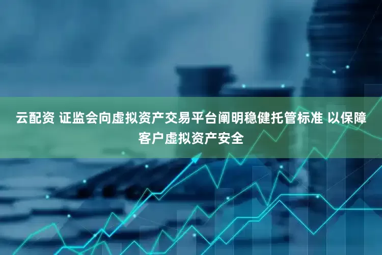 云配资 证监会向虚拟资产交易平台阐明稳健托管标准 以保障客户虚拟资产安全