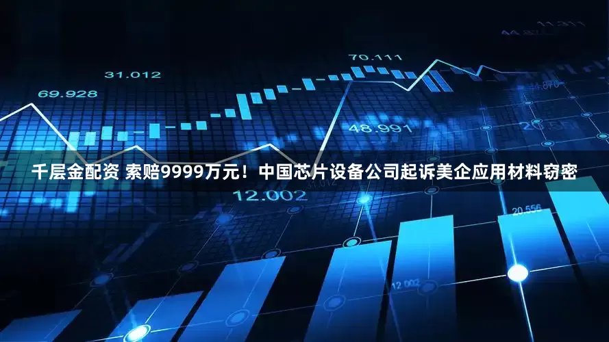千层金配资 索赔9999万元！中国芯片设备公司起诉美企应用材料窃密
