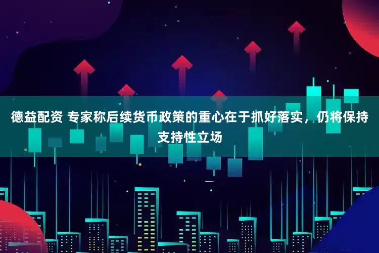 德益配资 专家称后续货币政策的重心在于抓好落实，仍将保持支持性立场