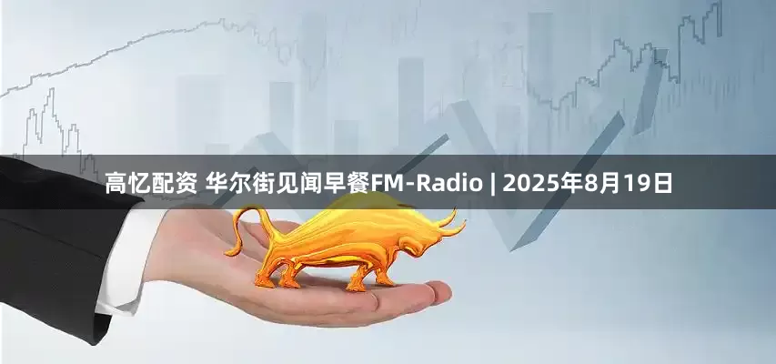 高忆配资 华尔街见闻早餐FM-Radio | 2025年8月19日