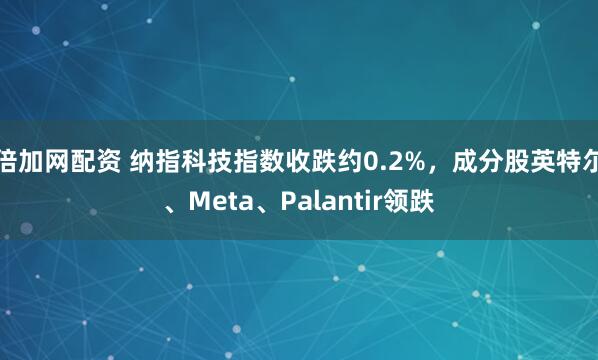 倍加网配资 纳指科技指数收跌约0.2%，成分股英特尔、Meta、Palantir领跌