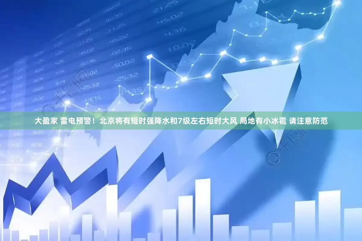 大盈家 雷电预警！北京将有短时强降水和7级左右短时大风 局地有小冰雹 请注意防范