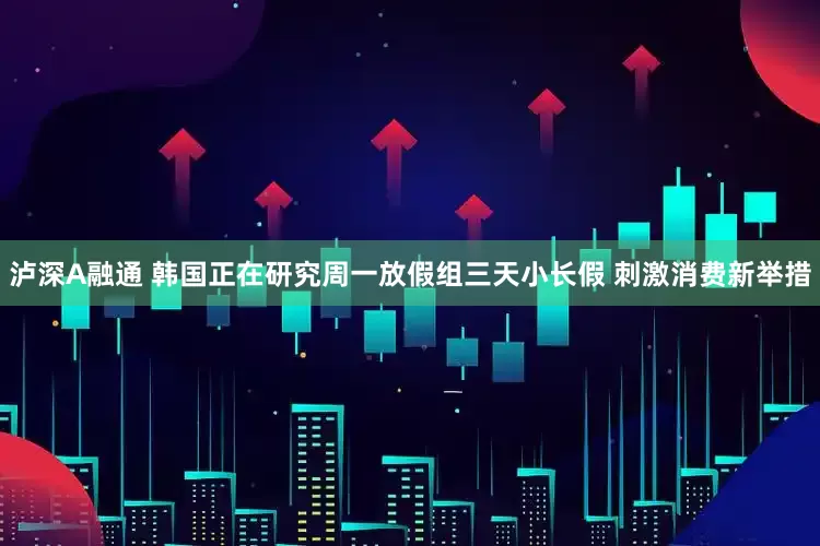 泸深A融通 韩国正在研究周一放假组三天小长假 刺激消费新举措