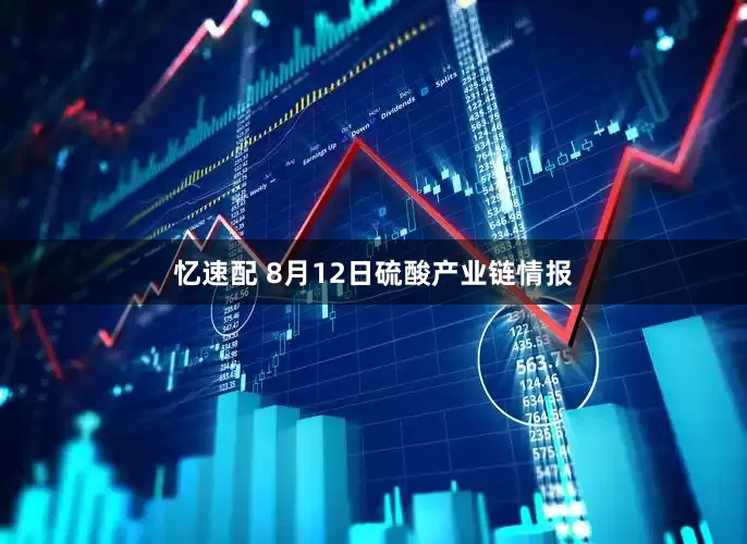 忆速配 8月12日硫酸产业链情报